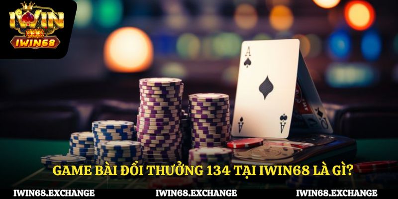 Game bài đổi thưởng 134 tại iWin68 là gì?